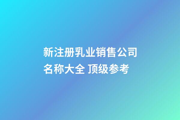 新注册乳业销售公司名称大全 顶级参考-第1张-公司起名-玄机派